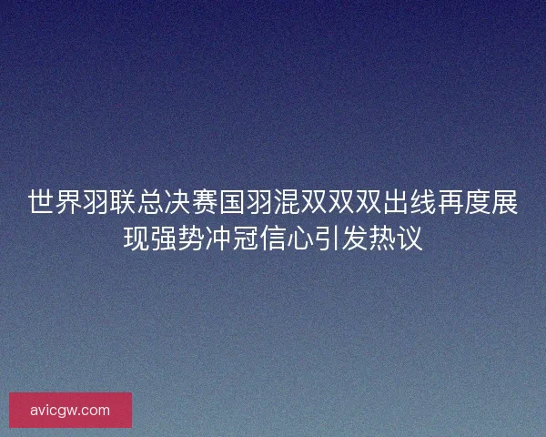 世界羽联总决赛国羽混双双双出线再度展现强势冲冠信心引发热议