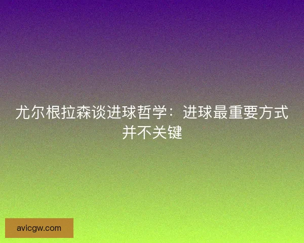 尤尔根拉森谈进球哲学：进球最重要方式并不关键