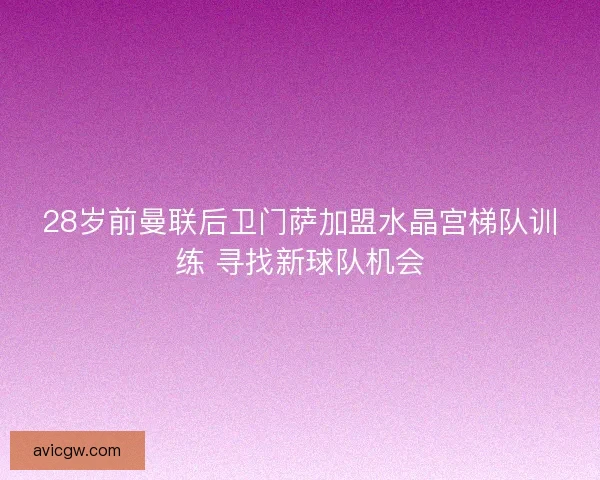 28岁前曼联后卫门萨加盟水晶宫梯队训练 寻找新球队机会