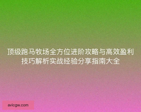 顶级跑马牧场全方位进阶攻略与高效盈利技巧解析实战经验分享指南大全 顶级跑马牧场全方位进阶攻略与高效盈利技巧解析实战经验分享指南大全