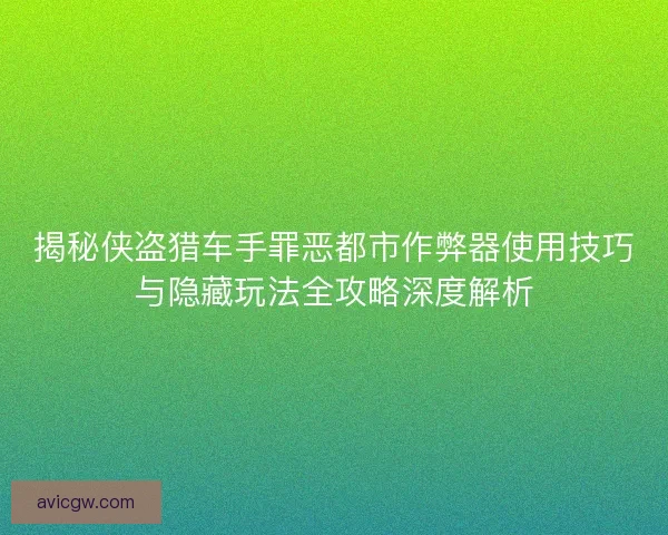 揭秘侠盗猎车手罪恶都市作弊器使用技巧与隐藏玩法全攻略深度解析