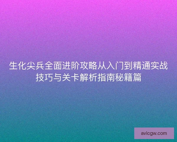 生化尖兵全面进阶攻略从入门到精通实战技巧与关卡解析指南秘籍篇