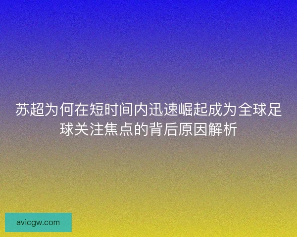 苏超为何在短时间内迅速崛起成为全球足球关注焦点的背后原因解析