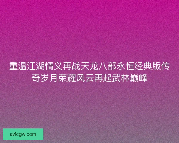重温江湖情义再战天龙八部永恒经典版传奇岁月荣耀风云再起武林巅峰