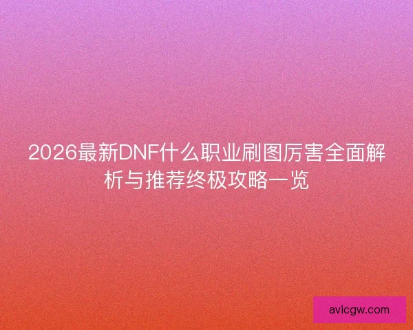 2026最新DNF什么职业刷图厉害全面解析与推荐终极攻略一览 2026最新DNF什么职业刷图厉害全面解析与推荐终极攻略一览