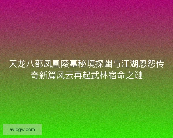 天龙八部凤凰陵墓秘境探幽与江湖恩怨传奇新篇风云再起武林宿命之谜