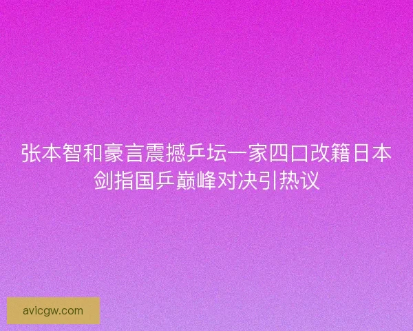 张本智和豪言震撼乒坛一家四口改籍日本剑指国乒巅峰对决引热议