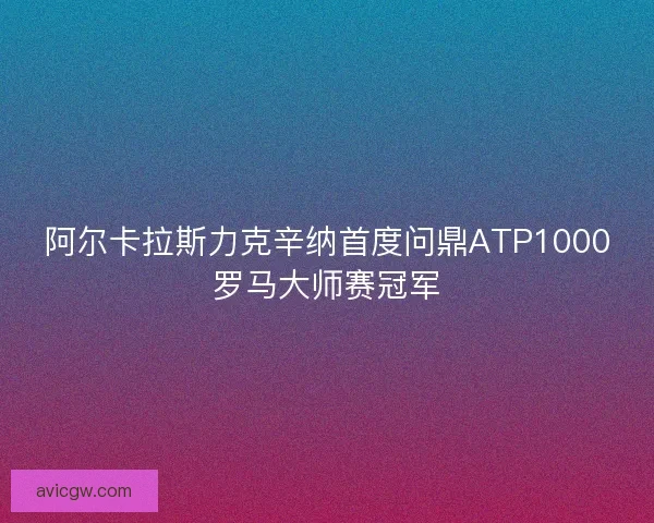 阿尔卡拉斯力克辛纳首度问鼎ATP1000罗马大师赛冠军 阿尔卡拉斯力克辛纳首度问鼎ATP1000罗马大师赛冠军