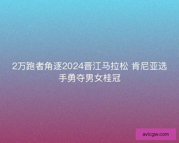 2万跑者角逐2024晋江马拉松 肯尼亚选手勇夺男女桂冠