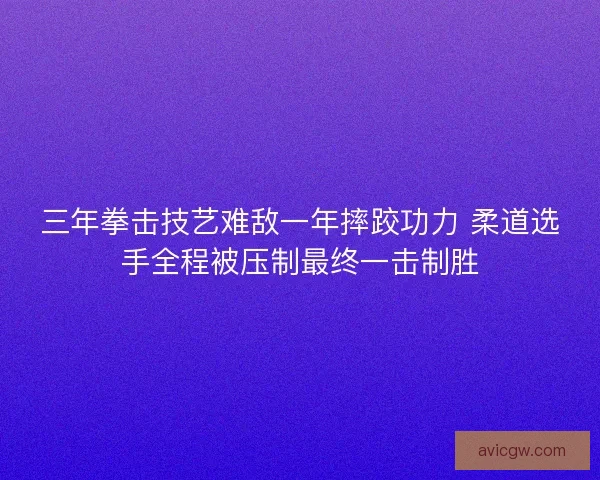 三年拳击技艺难敌一年摔跤功力 柔道选手全程被压制最终一击制胜