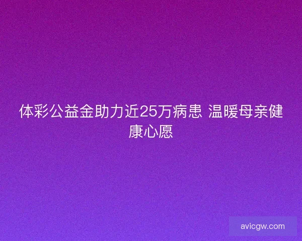 体彩公益金助力近25万病患 温暖母亲健康心愿