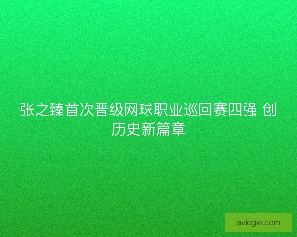 张之臻首次晋级网球职业巡回赛四强 创历史新篇章