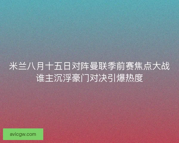 米兰八月十五日对阵曼联季前赛焦点大战谁主沉浮豪门对决引爆热度