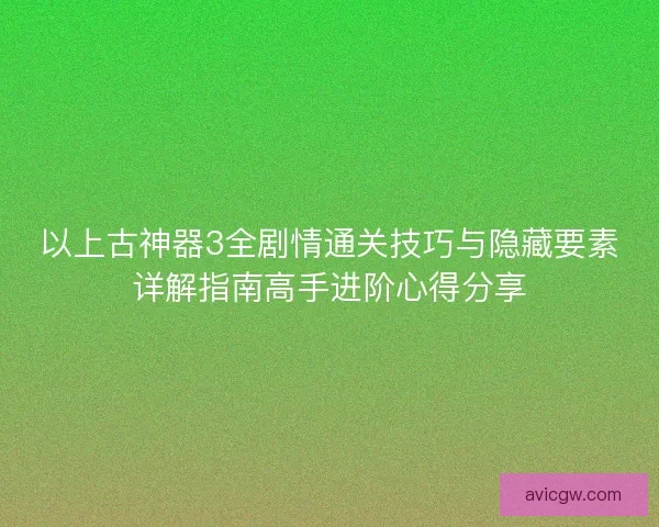 以上古神器3全剧情通关技巧与隐藏要素详解指南高手进阶心得分享 以上古神器3全剧情通关技巧与隐藏要素详解指南高手进阶心得分享