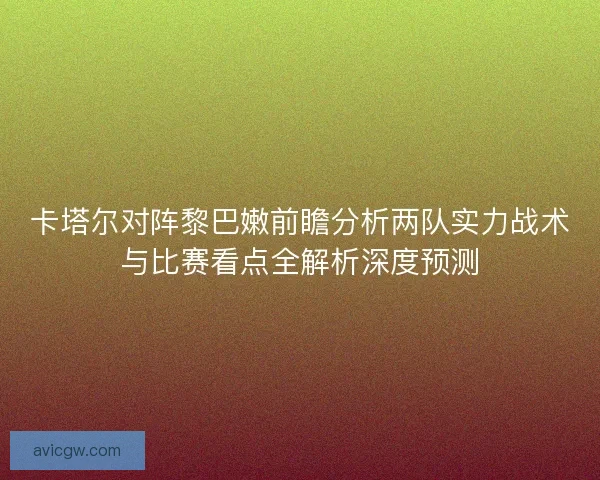 卡塔尔对阵黎巴嫩前瞻分析两队实力战术与比赛看点全解析深度预测