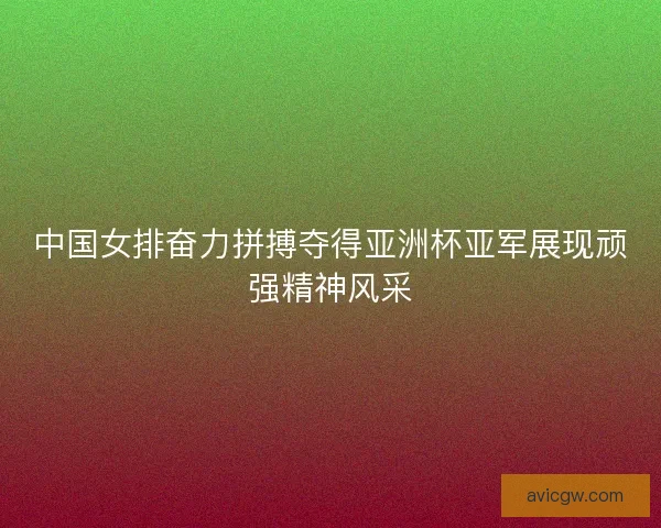 中国女排奋力拼搏夺得亚洲杯亚军展现顽强精神风采 中国女排奋力拼搏夺得亚洲杯亚军展现顽强精神风采