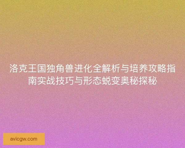 洛克王国独角兽进化全解析与培养攻略指南实战技巧与形态蜕变奥秘探秘