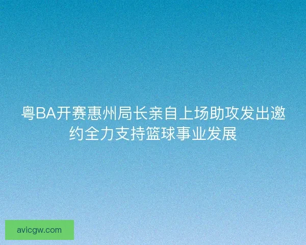 粤BA开赛惠州局长亲自上场助攻发出邀约全力支持篮球事业发展