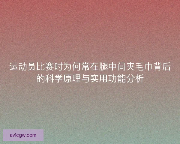 运动员比赛时为何常在腿中间夹毛巾背后的科学原理与实用功能分析 运动员比赛时为何常在腿中间夹毛巾背后的科学原理与实用功能分析