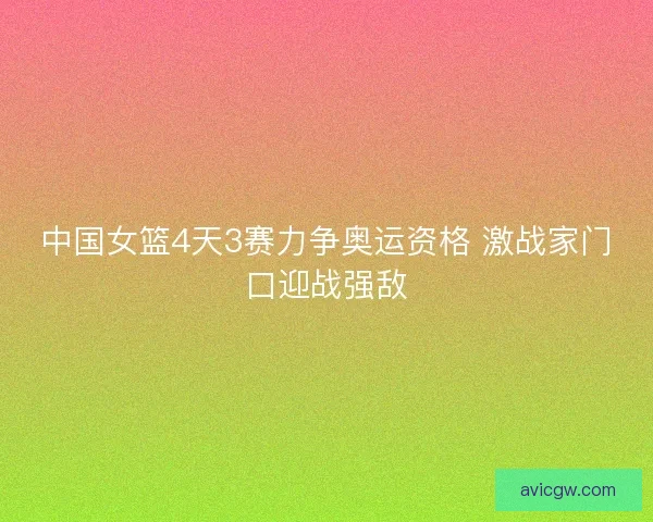 中国女篮4天3赛力争奥运资格 激战家门口迎战强敌 中国女篮4天3赛力争奥运资格 激战家门口迎战强敌