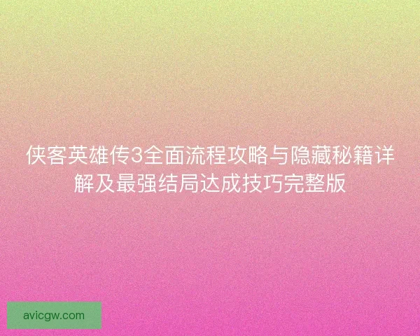 侠客英雄传3全面流程攻略与隐藏秘籍详解及最强结局达成技巧完整版