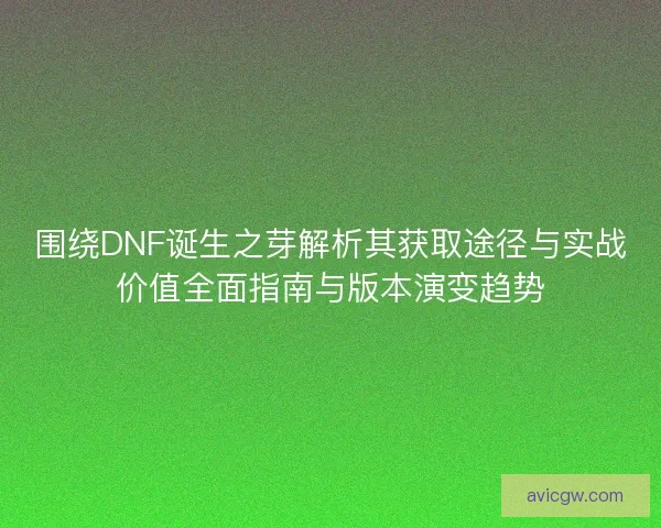 围绕DNF诞生之芽解析其获取途径与实战价值全面指南与版本演变趋势