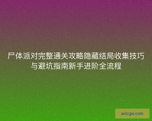 尸体派对完整通关攻略隐藏结局收集技巧与避坑指南新手进阶全流程