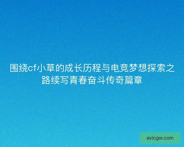 围绕cf小草的成长历程与电竞梦想探索之路续写青春奋斗传奇篇章