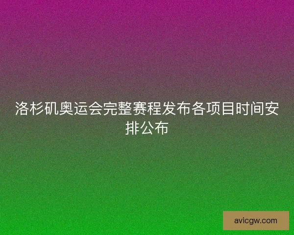 洛杉矶奥运会完整赛程发布各项目时间安排公布
