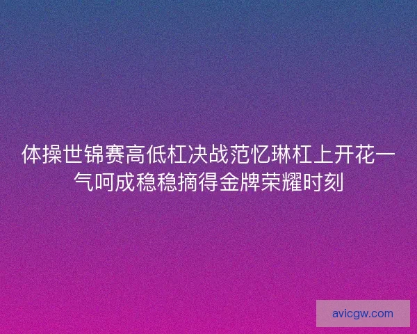 体操世锦赛高低杠决战范忆琳杠上开花一气呵成稳稳摘得金牌荣耀时刻 体操世锦赛高低杠决战范忆琳杠上开花一气呵成稳稳摘得金牌荣耀时刻