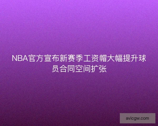 NBA官方宣布新赛季工资帽大幅提升球员合同空间扩张 NBA官方宣布新赛季工资帽大幅提升球员合同空间扩张