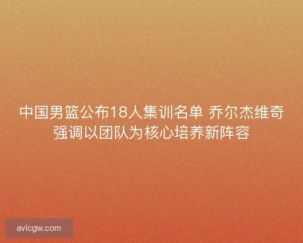 中国男篮公布18人集训名单 乔尔杰维奇强调以团队为核心培养新阵容