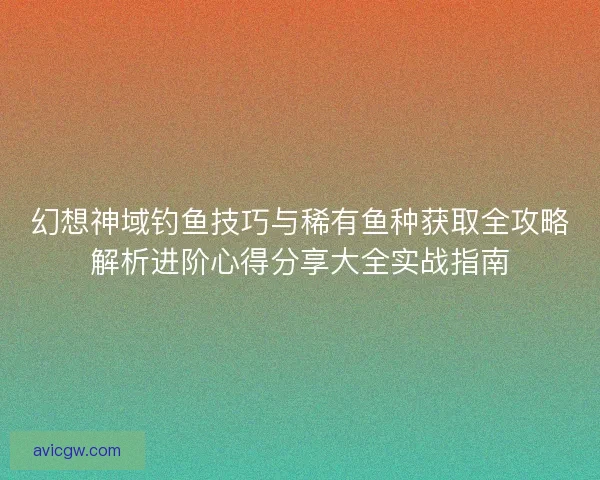 幻想神域钓鱼技巧与稀有鱼种获取全攻略解析进阶心得分享大全实战指南 幻想神域钓鱼技巧与稀有鱼种获取全攻略解析进阶心得分享大全实战指南