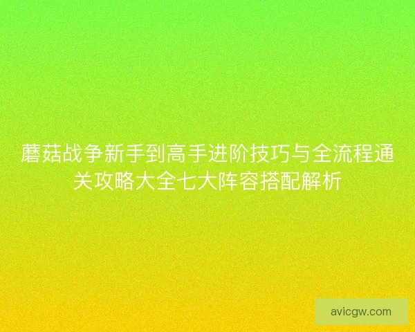 蘑菇战争新手到高手进阶技巧与全流程通关攻略大全七大阵容搭配解析 蘑菇战争新手到高手进阶技巧与全流程通关攻略大全七大阵容搭配解析